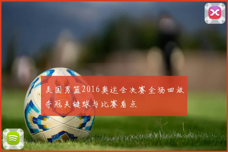 美国男篮2016奥运会决赛全场回放夺冠关键球与比赛看点