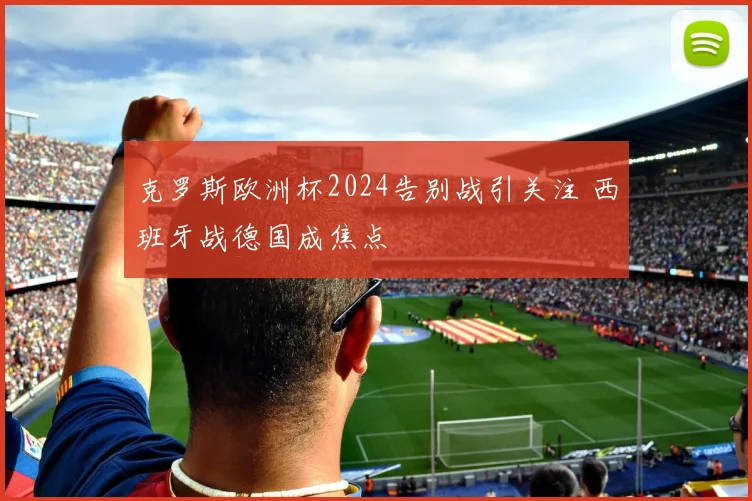 克罗斯欧洲杯2024告别战引关注 西班牙战德国成焦点