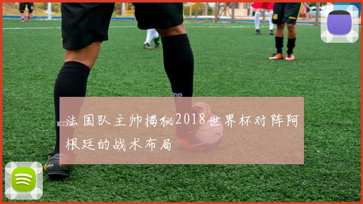法国队主帅揭秘2018世界杯对阵阿根廷的战术布局