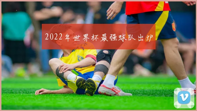 2022年世界杯最强球队出炉