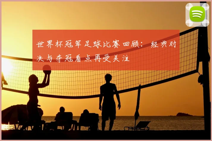 世界杯冠军足球比赛回顾:经典对决与夺冠看点再受关注