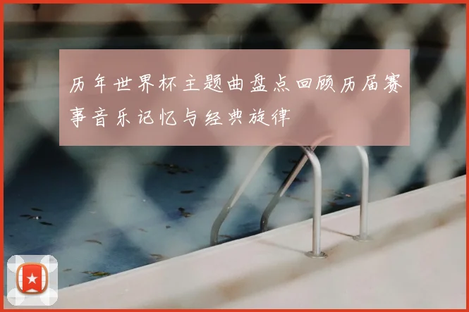 历年世界杯主题曲盘点回顾历届赛事音乐记忆与经典旋律