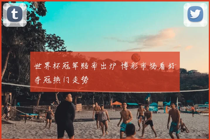 世界杯冠军赔率出炉 博彩市场看好夺冠热门走势