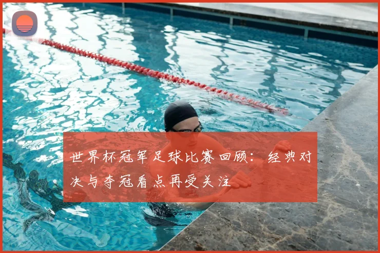 世界杯冠军足球比赛回顾：经典对决与夺冠看点再受关注