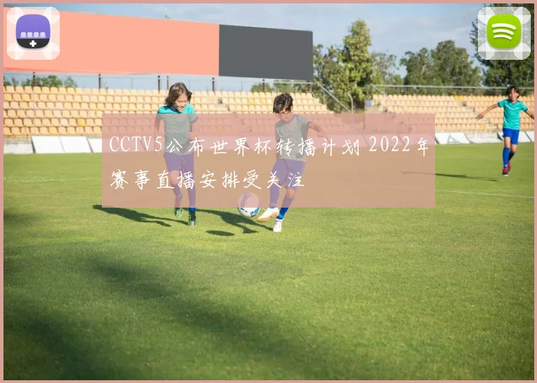 CCTV5公布世界杯转播计划 2022年赛事直播安排受关注
