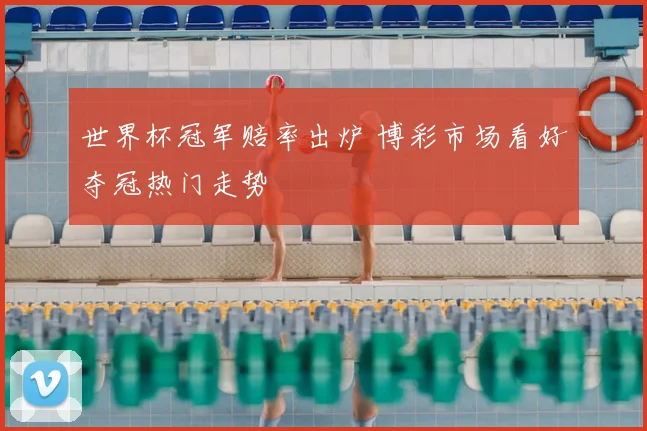 世界杯冠军赔率出炉 博彩市场看好夺冠热门走势
