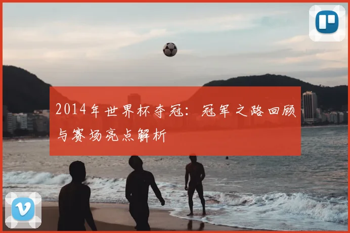 2014年世界杯夺冠:冠军之路回顾与赛场亮点解析