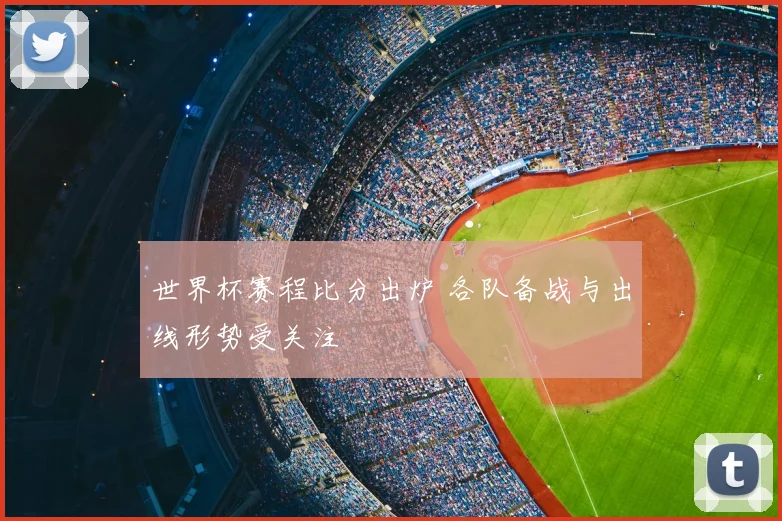 世界杯赛程比分出炉 各队备战与出线形势受关注